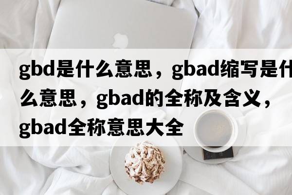gbd是什么意思，gbad縮寫(xiě)是什么意思，gbad的全稱(chēng)及含義，gbad全稱(chēng)意思大全
