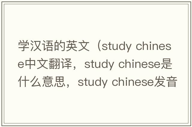 學(xué)漢語(yǔ)的英文（study chinese中文翻譯，study chinese是什么意思，study chinese發(fā)音、用法及例句）