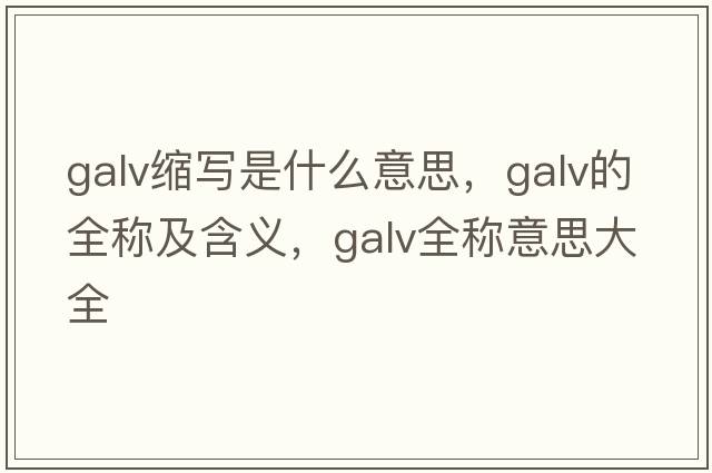galv縮寫(xiě)是什么意思，galv的全稱(chēng)及含義，galv全稱(chēng)意思大全