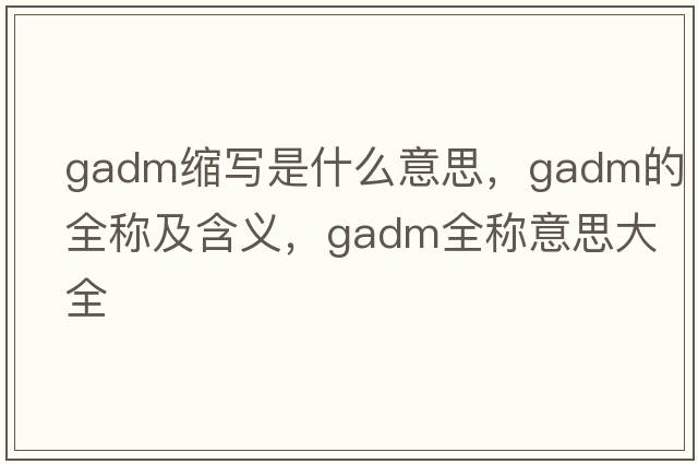 gadm縮寫(xiě)是什么意思，gadm的全稱(chēng)及含義，gadm全稱(chēng)意思大全