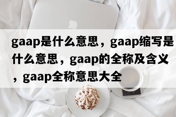 gaap是什么意思，gaap縮寫(xiě)是什么意思，gaap的全稱(chēng)及含義，gaap全稱(chēng)意思大全