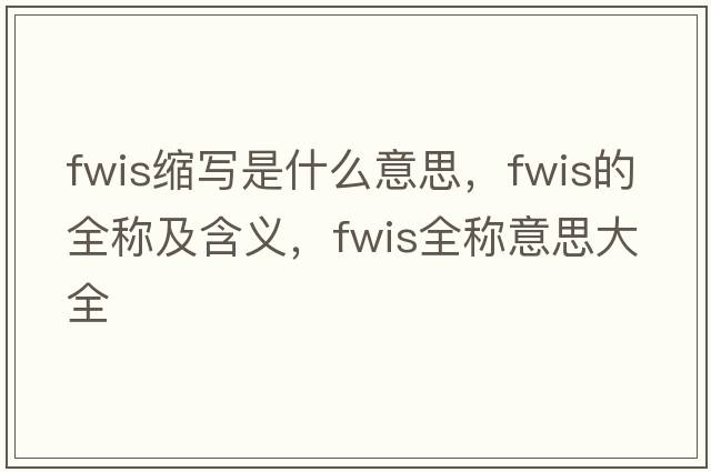 fwis縮寫(xiě)是什么意思，fwis的全稱(chēng)及含義，fwis全稱(chēng)意思大全