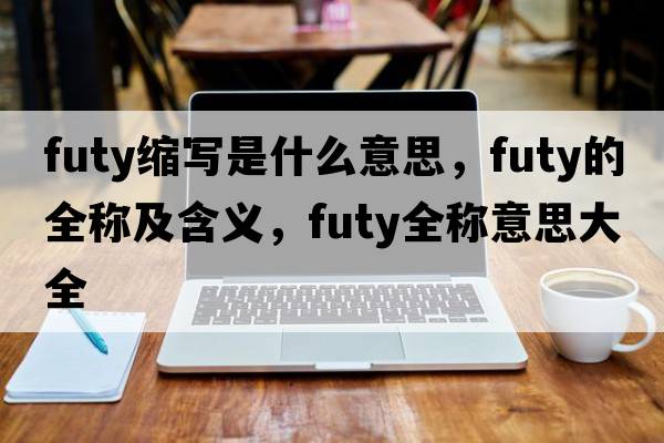 futy縮寫(xiě)是什么意思，futy的全稱(chēng)及含義，futy全稱(chēng)意思大全