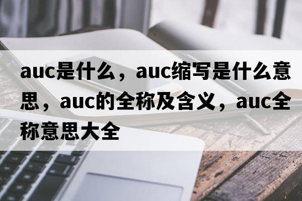 auc是什么，auc縮寫(xiě)是什么意思，auc的全稱(chēng)及含義，auc全稱(chēng)意思大全