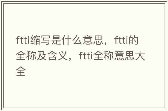 ftti縮寫(xiě)是什么意思，ftti的全稱(chēng)及含義，ftti全稱(chēng)意思大全