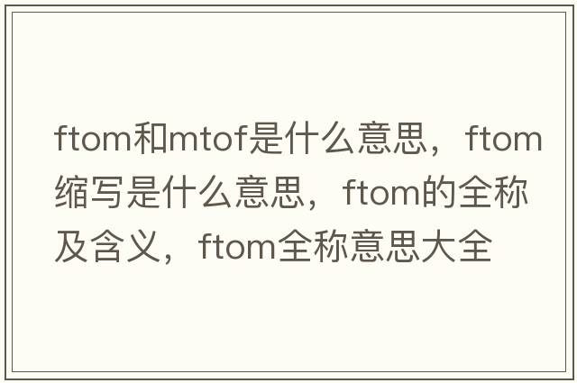 ftom和mtof是什么意思，ftom縮寫(xiě)是什么意思，ftom的全稱(chēng)及含義，ftom全稱(chēng)意思大全