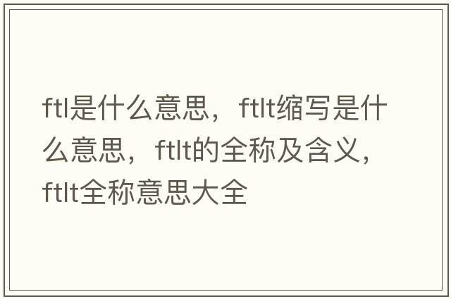 ftl是什么意思，ftlt縮寫(xiě)是什么意思，ftlt的全稱(chēng)及含義，ftlt全稱(chēng)意思大全