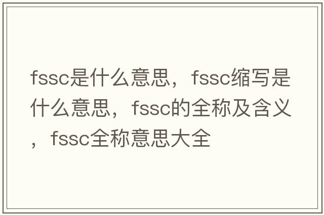 fssc是什么意思，fssc縮寫(xiě)是什么意思，fssc的全稱(chēng)及含義，fssc全稱(chēng)意思大全