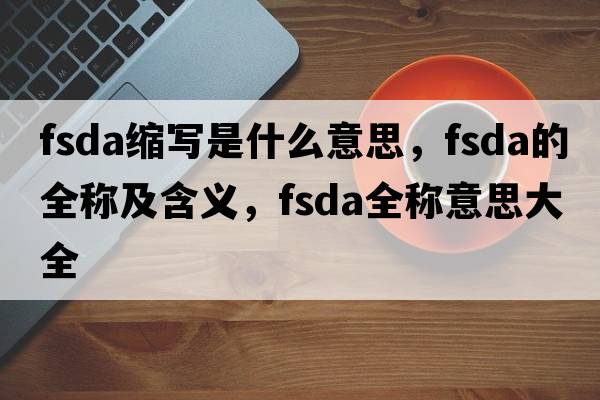 fsda縮寫(xiě)是什么意思，fsda的全稱(chēng)及含義，fsda全稱(chēng)意思大全