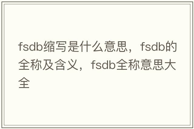 fsdb縮寫(xiě)是什么意思，fsdb的全稱(chēng)及含義，fsdb全稱(chēng)意思大全