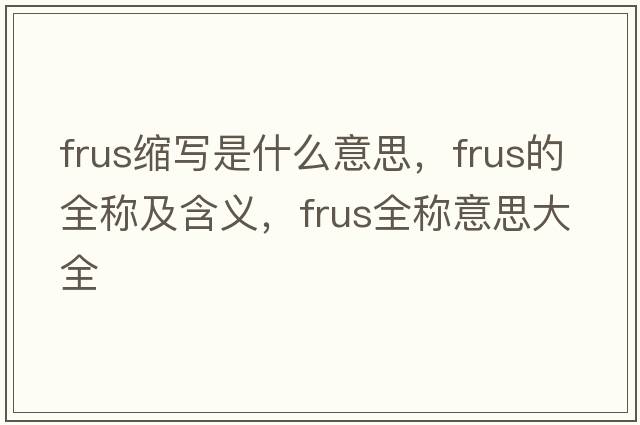 frus縮寫(xiě)是什么意思，frus的全稱(chēng)及含義，frus全稱(chēng)意思大全