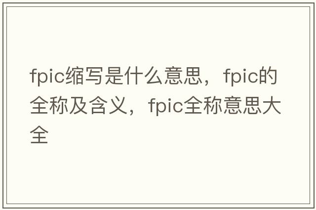 fpic縮寫(xiě)是什么意思，fpic的全稱(chēng)及含義，fpic全稱(chēng)意思大全