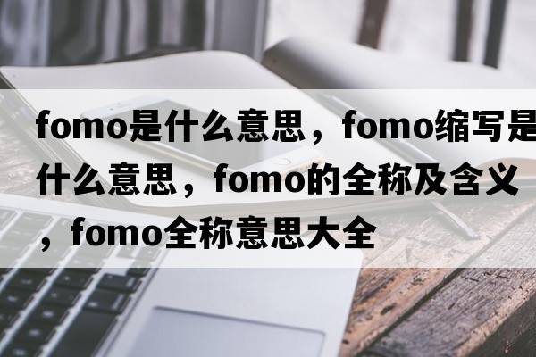 fomo是什么意思，fomo縮寫(xiě)是什么意思，fomo的全稱(chēng)及含義，fomo全稱(chēng)意思大全