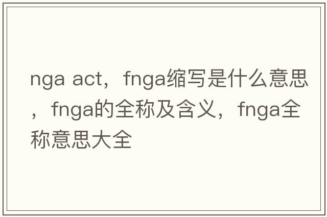 nga act，fnga縮寫(xiě)是什么意思，fnga的全稱(chēng)及含義，fnga全稱(chēng)意思大全