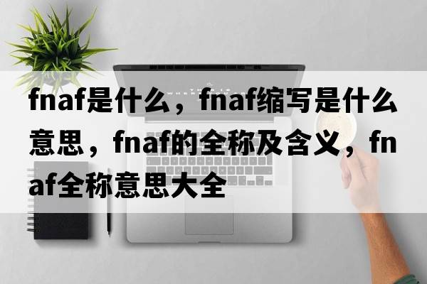 fnaf是什么，fnaf縮寫(xiě)是什么意思，fnaf的全稱(chēng)及含義，fnaf全稱(chēng)意思大全