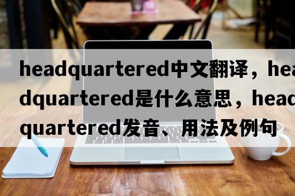 headquartered中文翻譯，headquartered是什么意思，headquartered發(fā)音、用法及例句