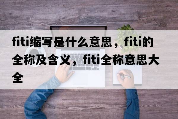 fiti縮寫(xiě)是什么意思，fiti的全稱(chēng)及含義，fiti全稱(chēng)意思大全