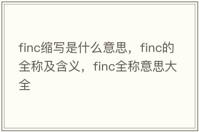 finc縮寫(xiě)是什么意思，finc的全稱(chēng)及含義，finc全稱(chēng)意思大全
