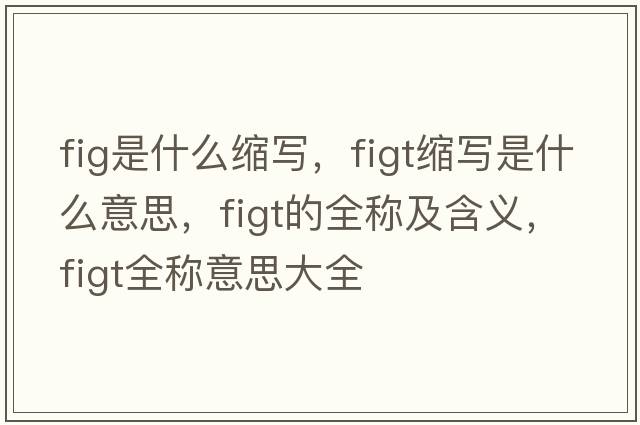 fig是什么縮寫(xiě)，figt縮寫(xiě)是什么意思，figt的全稱(chēng)及含義，figt全稱(chēng)意思大全