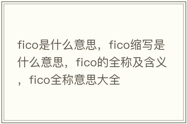 fico是什么意思，fico縮寫(xiě)是什么意思，fico的全稱(chēng)及含義，fico全稱(chēng)意思大全