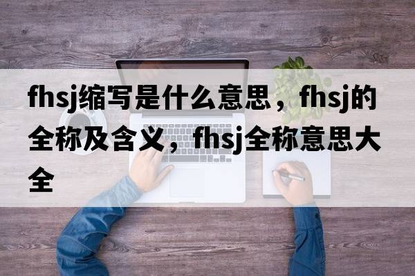fhsj縮寫(xiě)是什么意思，fhsj的全稱(chēng)及含義，fhsj全稱(chēng)意思大全