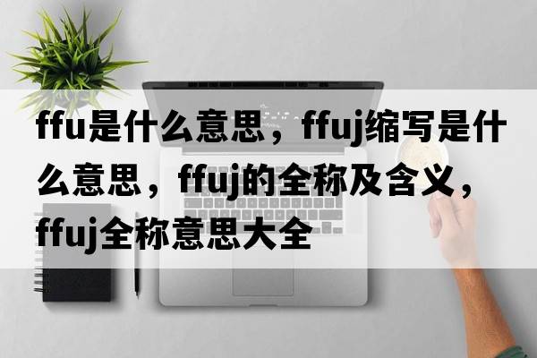 ffu是什么意思，ffuj縮寫(xiě)是什么意思，ffuj的全稱(chēng)及含義，ffuj全稱(chēng)意思大全