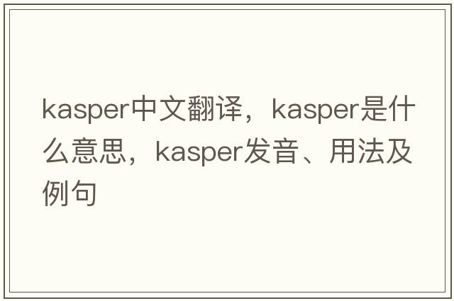 Kasper中文翻譯，Kasper是什么意思，Kasper發(fā)音、用法及例句