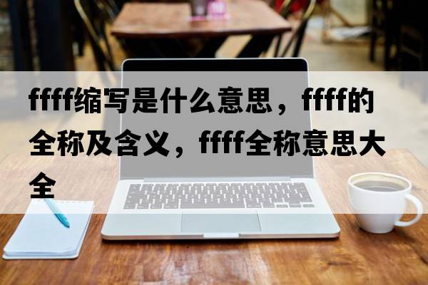 ffff縮寫(xiě)是什么意思，ffff的全稱(chēng)及含義，ffff全稱(chēng)意思大全