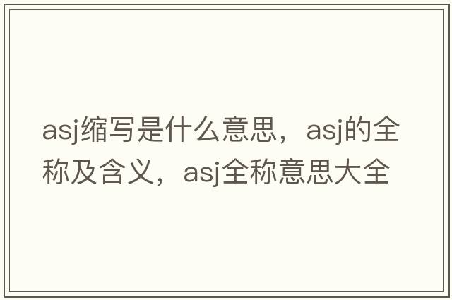 asj縮寫(xiě)是什么意思，asj的全稱(chēng)及含義，asj全稱(chēng)意思大全