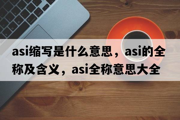 asi縮寫(xiě)是什么意思，asi的全稱(chēng)及含義，asi全稱(chēng)意思大全
