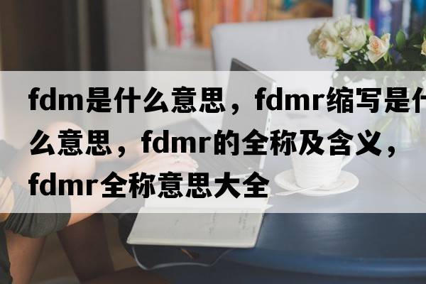 fdm是什么意思，fdmr縮寫(xiě)是什么意思，fdmr的全稱(chēng)及含義，fdmr全稱(chēng)意思大全