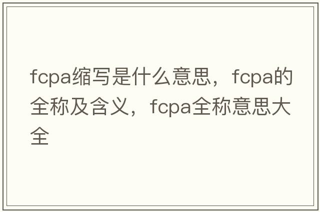 fcpa縮寫(xiě)是什么意思，fcpa的全稱(chēng)及含義，fcpa全稱(chēng)意思大全