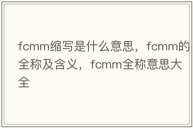 fcmm縮寫(xiě)是什么意思，fcmm的全稱(chēng)及含義，fcmm全稱(chēng)意思大全