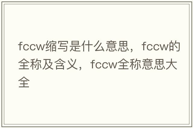 fccw縮寫(xiě)是什么意思，fccw的全稱(chēng)及含義，fccw全稱(chēng)意思大全