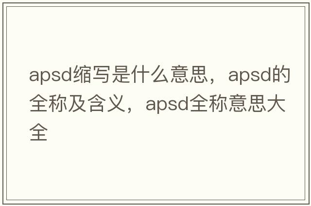 apsd縮寫(xiě)是什么意思，apsd的全稱(chēng)及含義，apsd全稱(chēng)意思大全