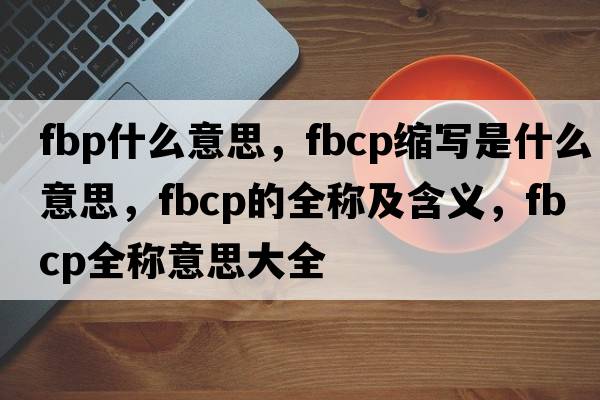 fbp什么意思，fbcp縮寫(xiě)是什么意思，fbcp的全稱(chēng)及含義，fbcp全稱(chēng)意思大全