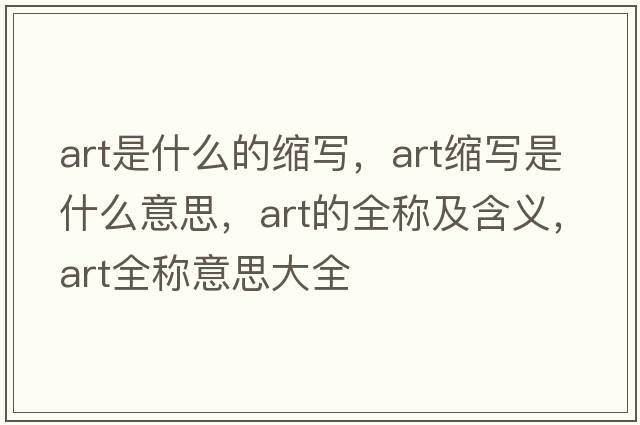art是什么的縮寫(xiě)，art縮寫(xiě)是什么意思，art的全稱(chēng)及含義，art全稱(chēng)意思大全