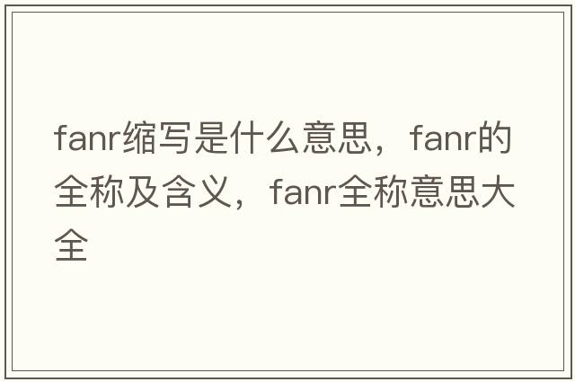 fanr縮寫(xiě)是什么意思，fanr的全稱(chēng)及含義，fanr全稱(chēng)意思大全
