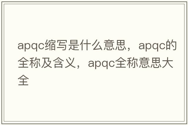 apqc縮寫(xiě)是什么意思，apqc的全稱(chēng)及含義，apqc全稱(chēng)意思大全