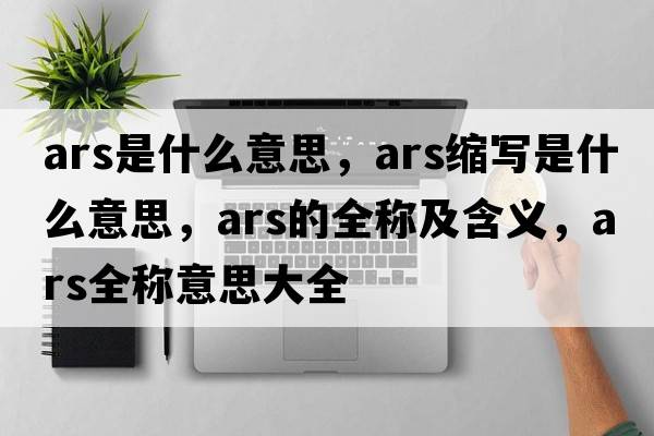ars是什么意思，ars縮寫(xiě)是什么意思，ars的全稱(chēng)及含義，ars全稱(chēng)意思大全