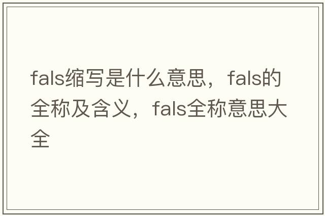 fals縮寫(xiě)是什么意思，fals的全稱(chēng)及含義，fals全稱(chēng)意思大全
