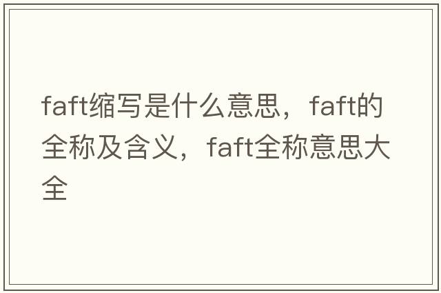 faft縮寫(xiě)是什么意思，faft的全稱(chēng)及含義，faft全稱(chēng)意思大全