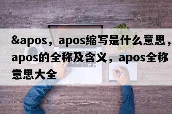 &apos，apos縮寫(xiě)是什么意思，apos的全稱(chēng)及含義，apos全稱(chēng)意思大全