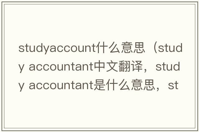 studyaccount什么意思（study accountant中文翻譯，study accountant是什么意思，study accountant發(fā)音、用法及例句）