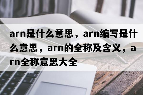 arn是什么意思，arn縮寫(xiě)是什么意思，arn的全稱(chēng)及含義，arn全稱(chēng)意思大全