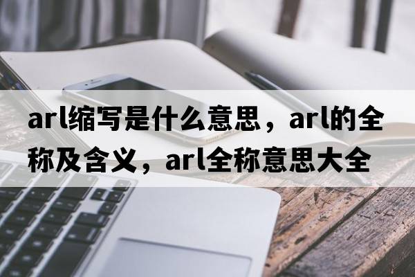arl縮寫(xiě)是什么意思，arl的全稱(chēng)及含義，arl全稱(chēng)意思大全