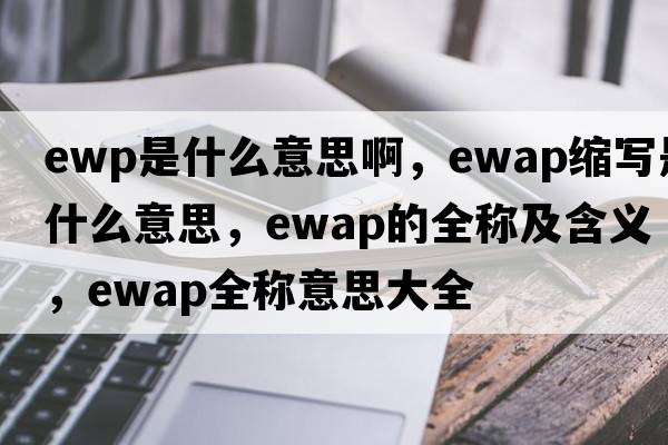 ewp是什么意思啊，ewap縮寫(xiě)是什么意思，ewap的全稱(chēng)及含義，ewap全稱(chēng)意思大全