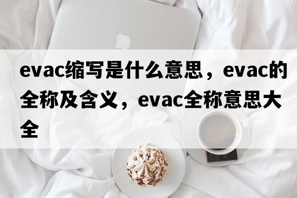 evac縮寫(xiě)是什么意思，evac的全稱(chēng)及含義，evac全稱(chēng)意思大全