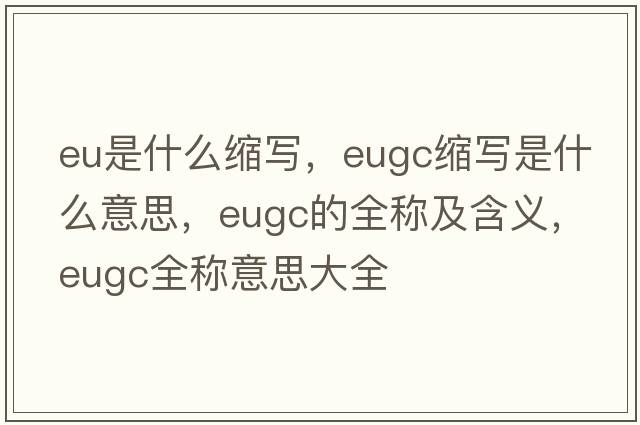 eu是什么縮寫(xiě)，eugc縮寫(xiě)是什么意思，eugc的全稱(chēng)及含義，eugc全稱(chēng)意思大全