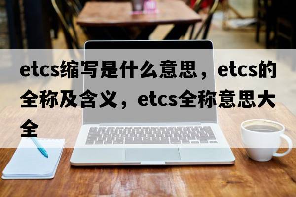 etcs縮寫(xiě)是什么意思，etcs的全稱(chēng)及含義，etcs全稱(chēng)意思大全